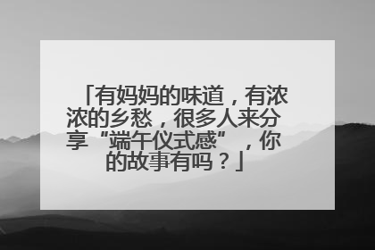 有妈妈的味道，有浓浓的乡愁，很多人来分享“端午仪式感”，你的故事有吗？