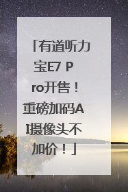 有道听力宝E7 Pro开售！重磅加码AI摄像头不加价！