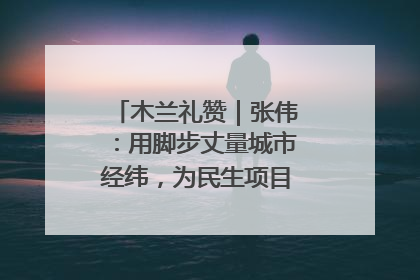 木兰礼赞｜张伟：用脚步丈量城市经纬，为民生项目按下“加速键”
