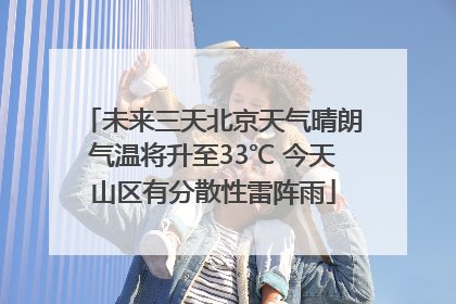未来三天北京天气晴朗气温将升至33℃ 今天山区有分散性雷阵雨