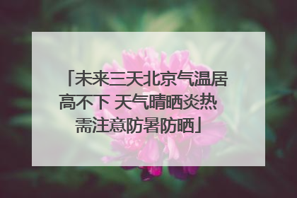 未来三天北京气温居高不下 天气晴晒炎热需注意防暑防晒