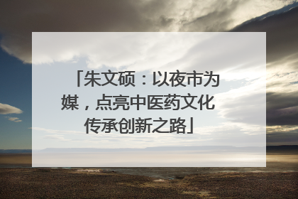 朱文硕：以夜市为媒，点亮中医药文化传承创新之路