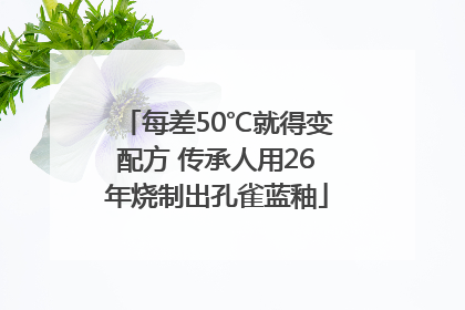 每差50℃就得变配方 传承人用26年烧制出孔雀蓝釉