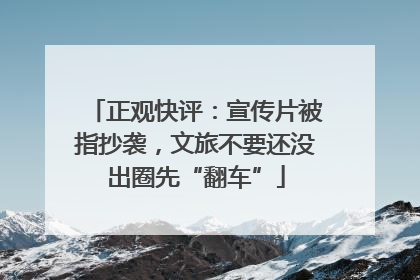 正观快评：宣传片被指抄袭，文旅不要还没出圈先“翻车”