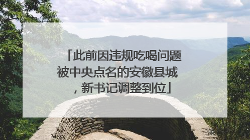 此前因违规吃喝问题被中央点名的安徽县城，新书记调整到位