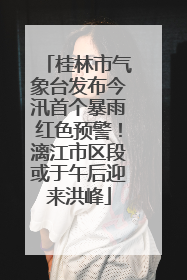桂林市气象台发布今汛首个暴雨红色预警！漓江市区段或于午后迎来洪峰