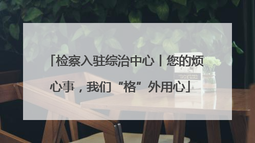 检察入驻综治中心丨您的烦心事，我们“格”外用心