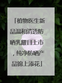 植物医生新品温和清透防晒乳耀目上市，纯净防晒产品锦上添花