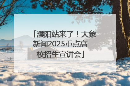 濮阳站来了！大象新闻2025重点高校招生宣讲会
