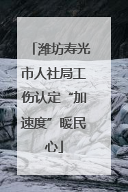 潍坊寿光市人社局工伤认定“加速度”暖民心