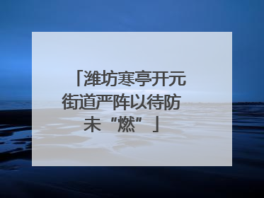潍坊寒亭开元街道严阵以待防未“燃”