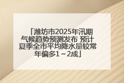 潍坊市2025年汛期气候趋势预测发布 预计夏季全市平均降水量较常年偏多1～2成