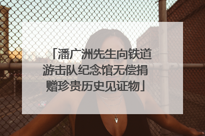 潘广洲先生向铁道游击队纪念馆无偿捐赠珍贵历史见证物