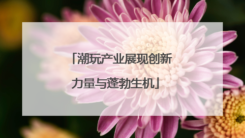 潮玩产业展现创新力量与蓬勃生机
