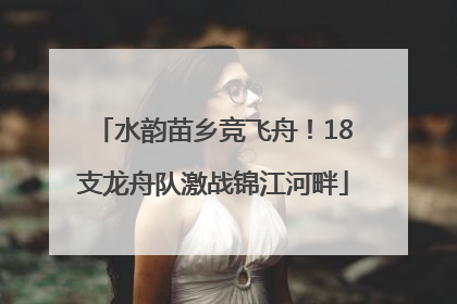 水韵苗乡竞飞舟！18支龙舟队激战锦江河畔