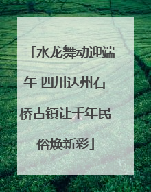 水龙舞动迎端午 四川达州石桥古镇让千年民俗焕新彩
