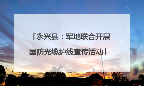 永兴县：军地联合开展国防光缆护线宣传活动