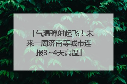 气温弹射起飞！未来一周济南等城市连报3~4天高温