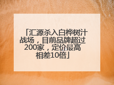 汇源杀入白桦树汁战场，目前品牌超过200家，定价最高相差10倍