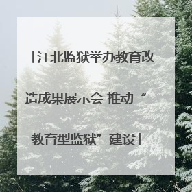 江北监狱举办教育改造成果展示会 推动“教育型监狱”建设