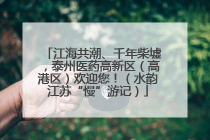 江海共潮、千年柴墟，泰州医药高新区（高港区）欢迎您！（水韵江苏“慢”游记）