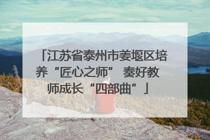 江苏省泰州市姜堰区培养“匠心之师” 奏好教师成长“四部曲”