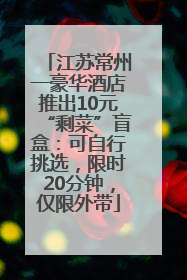 江苏常州一豪华酒店推出10元“剩菜”盲盒：可自行挑选，限时20分钟，仅限外带