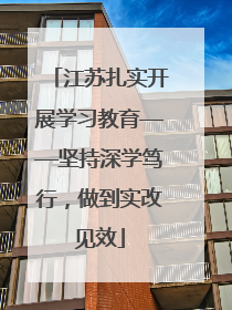 江苏扎实开展学习教育——坚持深学笃行，做到实改见效