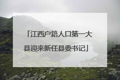 江西户籍人口第一大县迎来新任县委书记