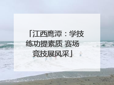 江西鹰潭：学技练功提素质 赛场竞技展风采