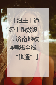 沿主干道经十路敷设，济南地铁4号线全线“轨通”