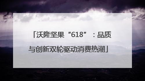 沃隆坚果“618”：品质与创新双轮驱动消费热潮