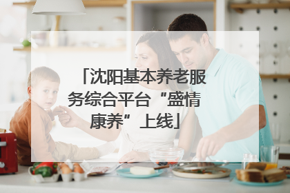沈阳基本养老服务综合平台“盛情康养”上线