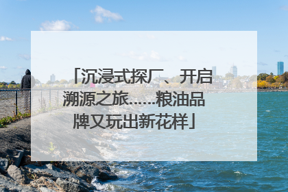 沉浸式探厂、开启溯源之旅……粮油品牌又玩出新花样