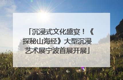 沉浸式文化盛宴！《探秘山海经》大型沉浸艺术展宁波首展开展