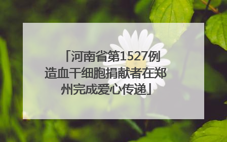 河南省第1527例造血干细胞捐献者在郑州完成爱心传递