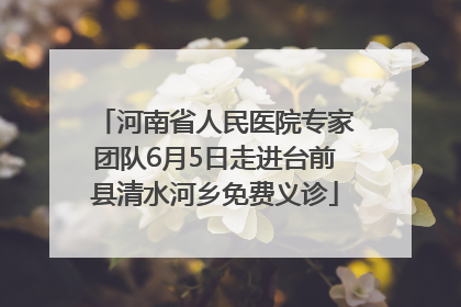 河南省人民医院专家团队6月5日走进台前县清水河乡免费义诊