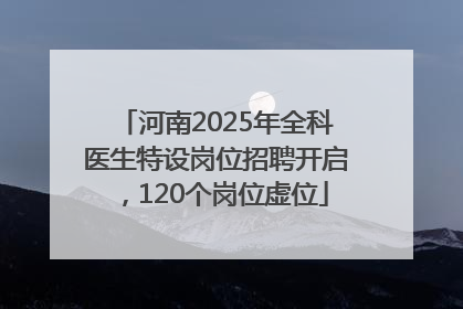 河南2025年全科医生特设岗位招聘开启，120个岗位虚位