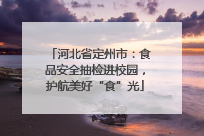 河北省定州市：食品安全抽检进校园，护航美好“食”光