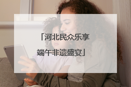 河北民众乐享端午非遗盛宴