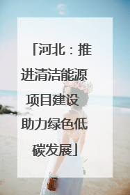 河北：推进清洁能源项目建设 助力绿色低碳发展