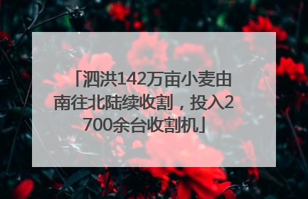 泗洪142万亩小麦由南往北陆续收割，投入2700余台收割机