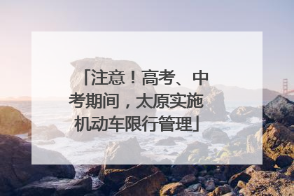 注意！高考、中考期间，太原实施机动车限行管理