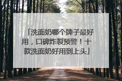 洗面奶哪个牌子最好用，口碑炸裂预警！十款洗面奶好用到上头