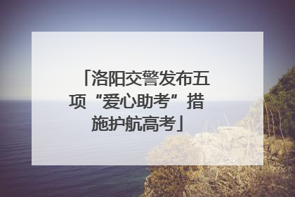 洛阳交警发布五项“爱心助考”措施护航高考