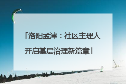 洛阳孟津：社区主理人开启基层治理新篇章