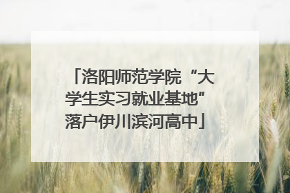 洛阳师范学院“大学生实习就业基地”落户伊川滨河高中