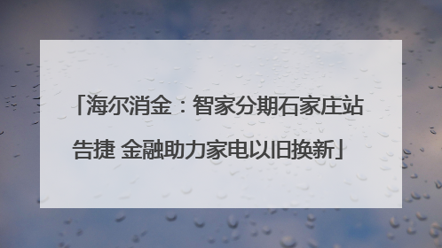 海尔消金：智家分期石家庄站告捷 金融助力家电以旧换新