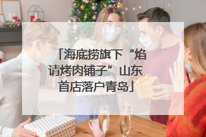 海底捞旗下“焰请烤肉铺子”山东首店落户青岛