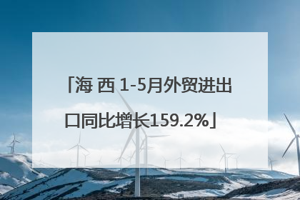 海 西 1-5月外贸进出口同比增长159.2%